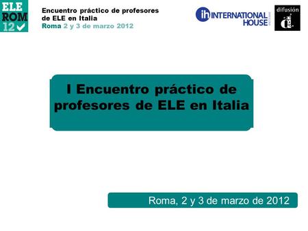 Roma, 2 y 3 de marzo de 2012 I Encuentro práctico de profesores de ELE en Italia Encuentro práctico de profesores de ELE en Italia Roma 2 y 3 de marzo.