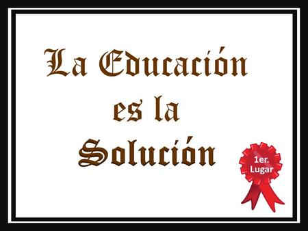 La Educación es la Solución 1er. Lugar.