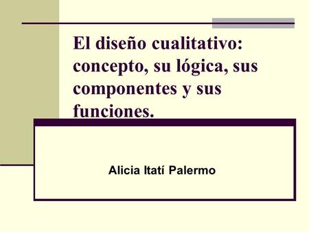 El diseño cualitativo: concepto, su lógica, sus componentes y sus funciones. Alicia Itatí Palermo.