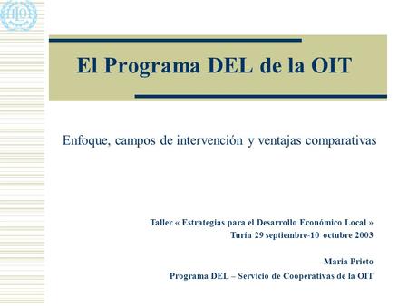 El Programa DEL de la OIT Enfoque, campos de intervención y ventajas comparativas Taller « Estrategias para el Desarrollo Económico Local » Turín 29 septiembre-10.