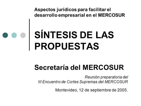 Aspectos jurídicos para facilitar el desarrollo empresarial en el MERCOSUR SÍNTESIS DE LAS PROPUESTAS Secretaría del MERCOSUR Reunión preparatoria del.