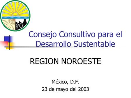 Consejo Consultivo para el Desarrollo Sustentable REGION NOROESTE México, D.F. 23 de mayo del 2003.