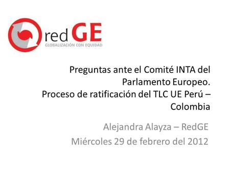 Preguntas ante el Comité INTA del Parlamento Europeo. Proceso de ratificación del TLC UE Perú – Colombia Alejandra Alayza – RedGE Miércoles 29 de febrero.