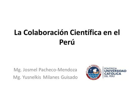 La Colaboración Científica en el Perú Mg. Josmel Pacheco-Mendoza Mg. Yusnelkis Milanes Guisado.
