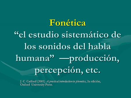 Fonética el estudio sistemático de los sonidos del habla humana producción, percepción, etc. J. C. Catford (2001) A practical introduction to phonetics,