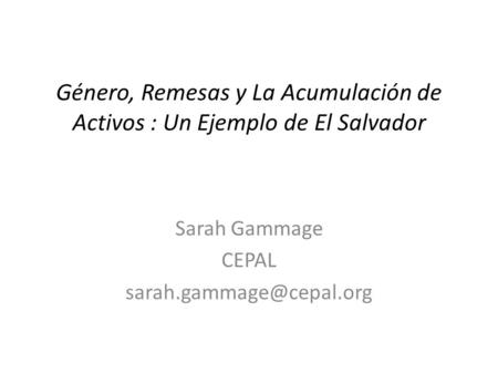 Sarah Gammage CEPAL sarah.gammage@cepal.org Género, Remesas y La Acumulación de Activos : Un Ejemplo de El Salvador Sarah Gammage CEPAL sarah.gammage@cepal.org.
