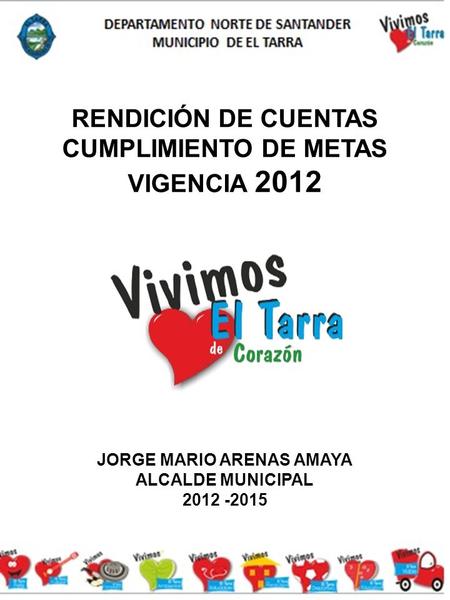 RENDICIÓN DE CUENTAS CUMPLIMIENTO DE METAS VIGENCIA 2012 JORGE MARIO ARENAS AMAYA ALCALDE MUNICIPAL 2012 -2015.