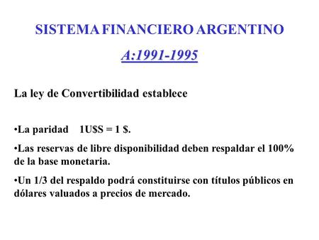 SISTEMA FINANCIERO ARGENTINOA:1991-1995 La ley de Convertibilidad establece La paridad 1U$S = 1 $. Las reservas de libre disponibilidad deben respaldar.