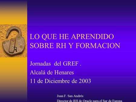 LO QUE HE APRENDIDO SOBRE RH Y FORMACION Jornadas del GREF. Alcalá de Henares 11 de Diciembre de 2003 Juan F. San Andrés Director de RH de Oracle para.