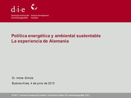© 2011 German Development Institute / Deutsches Institut für Entwicklungspolitik (DIE) Política energética y ambiental sustentable La experiencia de Alemania.
