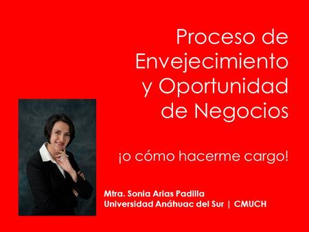 Proceso de Envejecimiento y Oportunidad de Negocios ¡o cómo hacerme cargo! Mtra. Sonia Arias Padilla Universidad Anáhuac del Sur | CMUCH.