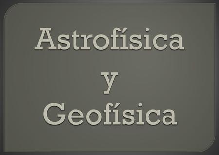 Astrofísica y Geofísica.