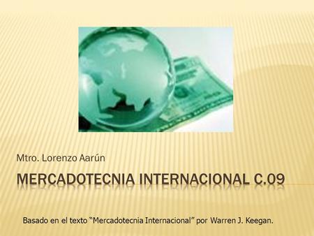 Mtro. Lorenzo Aarún Basado en el texto Mercadotecnia Internacional por Warren J. Keegan.