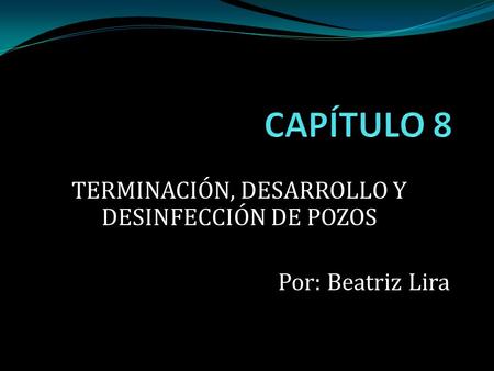 TERMINACIÓN, DESARROLLO Y DESINFECCIÓN DE POZOS Por: Beatriz Lira