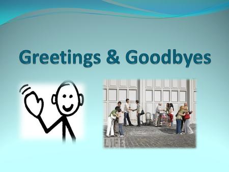 Greetings & Goodbyes.