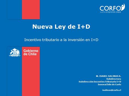 Nueva Ley de I+D Incentivo tributario a la inversión en I+D M. ISABEL SALINAS A. Subdirectora Subdirección Incentivo Tributario I+D InnovaChile de Corfo.