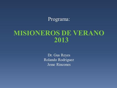 MISIONEROS DE VERANO 2013 Programa: Dr. Gus Reyes Rolando Rodriguez