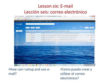 Lesson six: E-mail Lección seis: correo electrónico How can I setup and use e- mail? Como puedo crear y utilizar el correo electrónico?