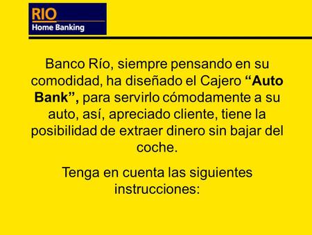 Banco Río, siempre pensando en su comodidad, ha diseñado el Cajero Auto Bank, para servirlo cómodamente a su auto, así, apreciado cliente, tiene la posibilidad.