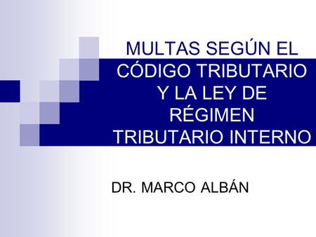 MULTAS SEGÚN EL CÓDIGO TRIBUTARIO Y LA LEY DE RÉGIMEN TRIBUTARIO INTERNO DR. MARCO ALBÁN.