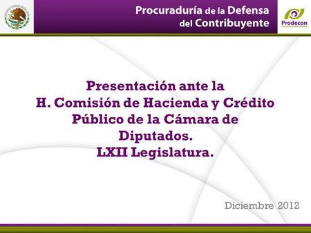 Presentación ante la H. Comisión de Hacienda y Crédito Público de la Cámara de Diputados. LXII Legislatura. Diciembre 2012.