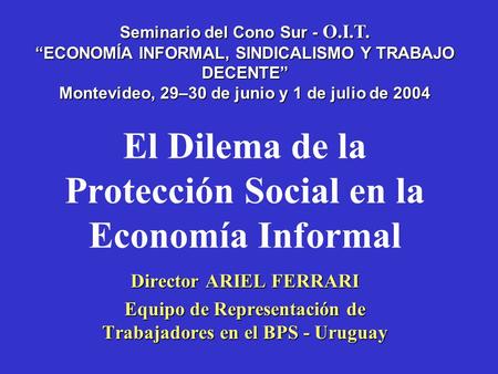 El Dilema de la Protección Social en la Economía Informal Director ARIEL FERRARI Equipo de Representación de Trabajadores en el BPS - Uruguay Seminario.