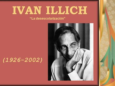 IVAN ILLICH “La desescolarización” (1926-2002).