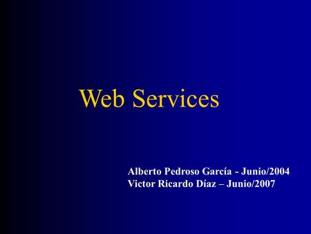 Alberto Pedroso García - Junio/2004 Victor Ricardo Díaz – Junio/2007 Web Services.