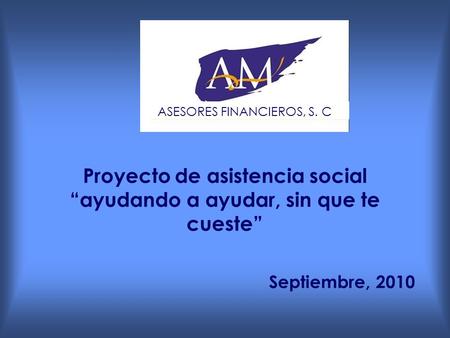 Proyecto de asistencia social ayudando a ayudar, sin que te cueste Septiembre, 2010 ASESORES FINANCIEROS, S. C.