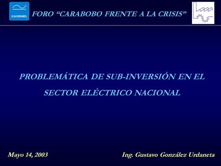 FORO CARABOBO FRENTE A LA CRISIS PROBLEMÁTICA DE SUB-INVERSIÓN EN EL SECTOR ELÉCTRICO NACIONAL Mayo 14, 2003Ing. Gustavo González Urdaneta.