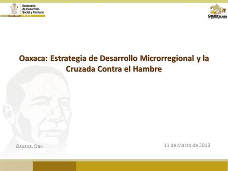 Oaxaca: Estrategia de Desarrollo Microrregional y la Cruzada Contra el Hambre Oaxaca, Oax. 11 de Marzo de 2013.