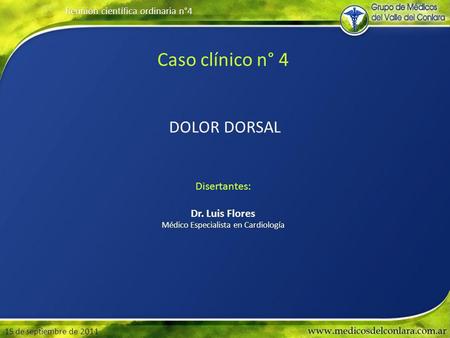 Reunión científica ordinaria n°4 15 de septiembre de 2011 Caso clínico n° 4 DOLOR DORSAL Disertantes: Dr. Luis Flores Médico Especialista en Cardiología.