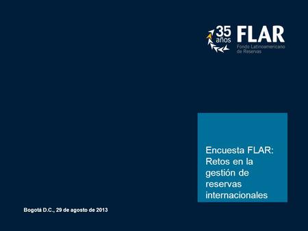 Encuesta FLAR: Retos en la gestión de reservas internacionales Bogotá D.C., 29 de agosto de 2013.