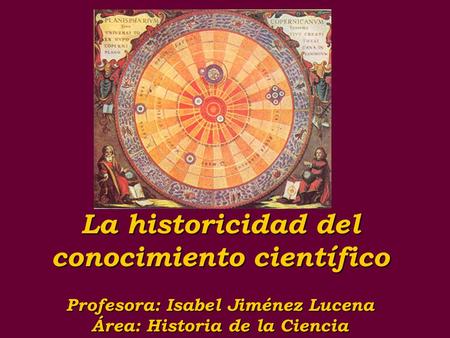 La historicidad del conocimiento científico Profesora: Isabel Jiménez Lucena Área: Historia de la Ciencia.