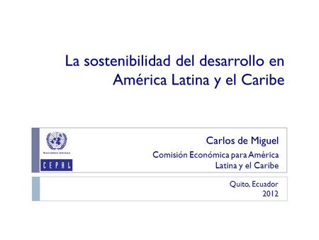La sostenibilidad del desarrollo en América Latina y el Caribe Carlos de Miguel Comisión Económica para América Latina y el Caribe Quito, Ecuador 2012.