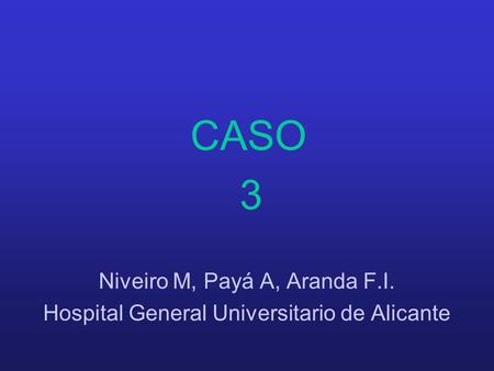 CASO 3 Niveiro M, Payá A, Aranda F.I. Hospital General Universitario de Alicante.