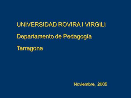 UNIVERSIDAD ROVIRA I VIRGILI Departamento de Pedagogía Tarragona Noviembre, 2005 UNIVERSIDAD ROVIRA I VIRGILI Departamento de Pedagogía Tarragona Noviembre,