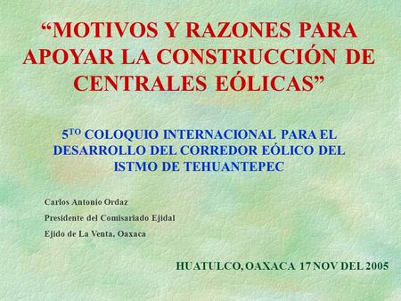 MOTIVOS Y RAZONES PARA APOYAR LA CONSTRUCCIÓN DE CENTRALES EÓLICAS HUATULCO, OAXACA 17 NOV DEL 2005 5 TO COLOQUIO INTERNACIONAL PARA EL DESARROLLO DEL.