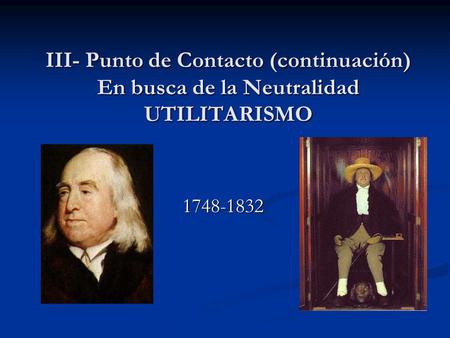 III- Punto de Contacto (continuación) En busca de la Neutralidad UTILITARISMO 1748-1832.