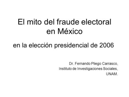 El mito del fraude electoral en México Dr. Fernando Pliego Carrasco, Instituto de Investigaciones Sociales, UNAM. en la elección presidencial de 2006.