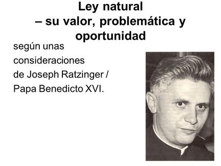 Ley natural – su valor, problemática y oportunidad según unas consideraciones de Joseph Ratzinger / Papa Benedicto XVI.