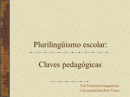 Plurilingüismo escolar: Feli Etxeberria Sagastume Universidad del País Vasco Claves pedagógicas.