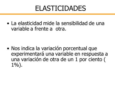 ELASTICIDADES La elasticidad mide la sensibilidad de una variable a frente a otra. Nos indica la variación porcentual que experimentará una variable.