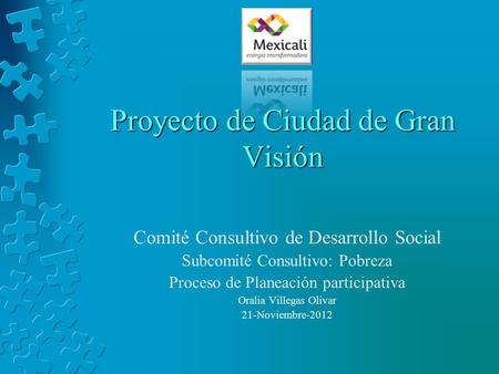 Proyecto de Ciudad de Gran Visión Comité Consultivo de Desarrollo Social Subcomité Consultivo: Pobreza Proceso de Planeación participativa Oralia Villegas.