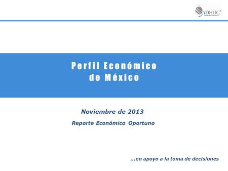P e r f i l E c o n ó m i c o d e M é x i c o Noviembre de 2013 Reporte Económico Oportuno … en apoyo a la toma de decisiones.