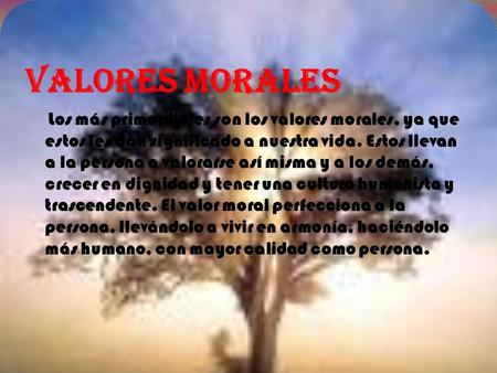 Valores Morales Los más primordiales son los valores morales, ya que estos les dan significado a nuestra vida. Estos llevan a la persona a valorarse así.