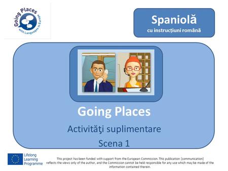 Going Places Activităƫi suplimentare Scena 1 Spaniolă cu instrucțiuni română This project has been funded with support from the European Commission. This.