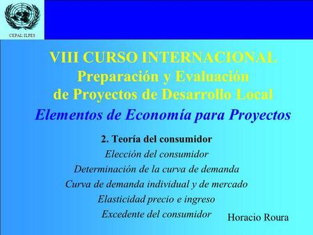 CEPAL/ILPES VIII CURSO INTERNACIONAL Preparación y Evaluación de Proyectos de Desarrollo Local 2. Teoría del consumidor Elección del consumidor Determinación.