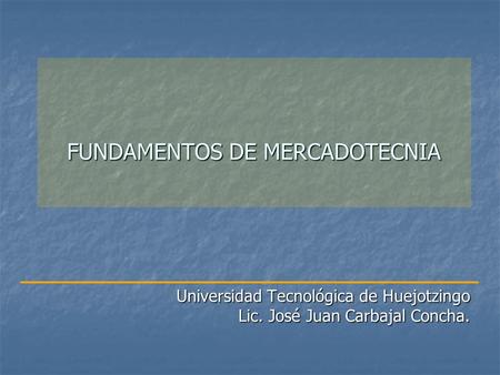 FUNDAMENTOS DE MERCADOTECNIA Universidad Tecnológica de Huejotzingo Lic. José Juan Carbajal Concha.