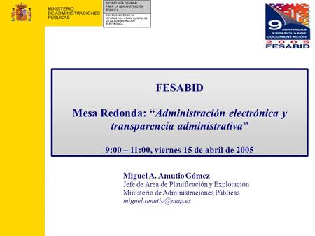 FESABID Mesa Redonda: “Administración electrónica y transparencia administrativa” 9:00 – 11:00, viernes 15 de abril de 2005 Miguel A. Amutio Gómez Jefe.